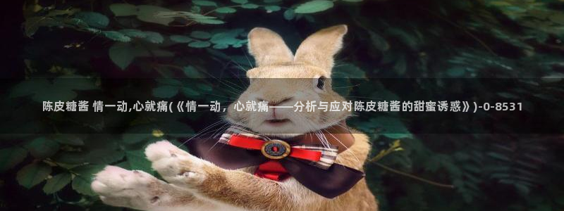 www.糖心vlog：陈皮糖酱 情一动,心就痛(《情一动，心就痛——分析与应对陈皮糖酱的甜蜜诱惑》)
