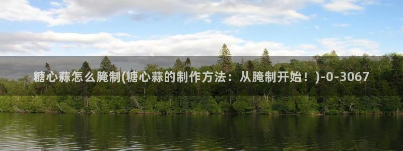 糖心恬恬vlog在线观看：糖心蒜怎么腌制(糖心蒜的制作方法：从腌制开始！)
